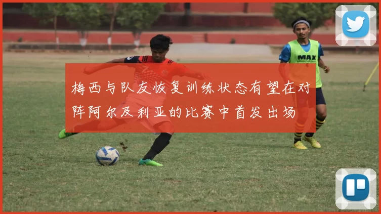 梅西与队友恢复训练状态有望在对阵阿尔及利亚的比赛中首发出场