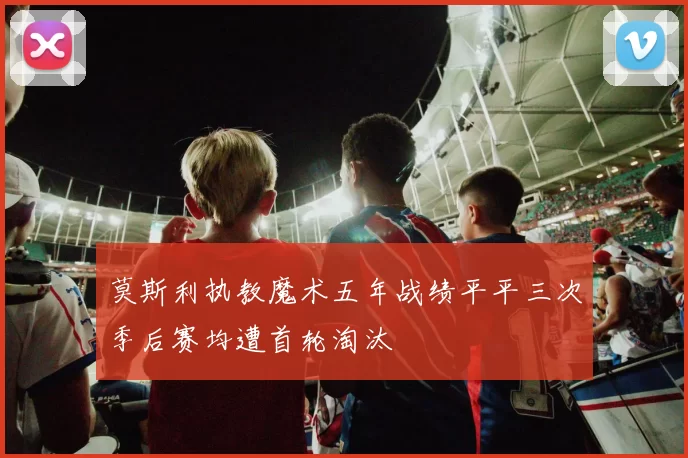 莫斯利执教魔术五年战绩平平三次季后赛均遭首轮淘汰