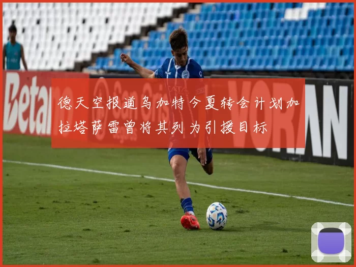 德天空报道乌加特今夏转会计划加拉塔萨雷曾将其列为引援目标
