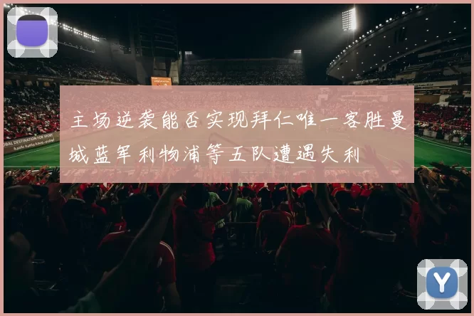 主场逆袭能否实现拜仁唯一客胜曼城蓝军利物浦等五队遭遇失利