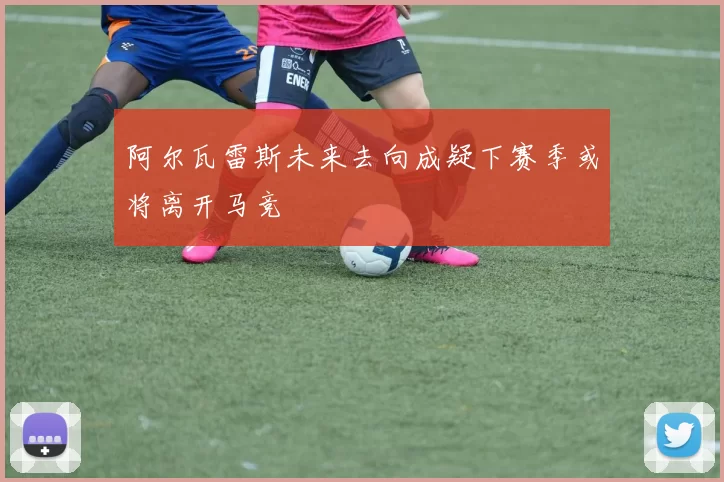 阿尔瓦雷斯未来去向成疑下赛季或将离开马竞