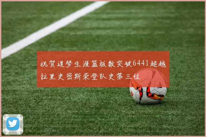 祝贺追梦生涯篮板数突破6441超越拉里史密斯荣登队史第三位