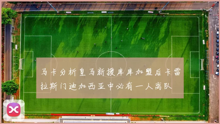 马卡分析皇马新援库库加盟后卡雷拉斯门迪加西亚中必有一人离队
