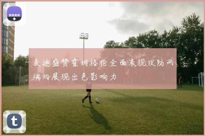 麦迪盛赞霍姆格伦全面表现攻防两端均展现出色影响力