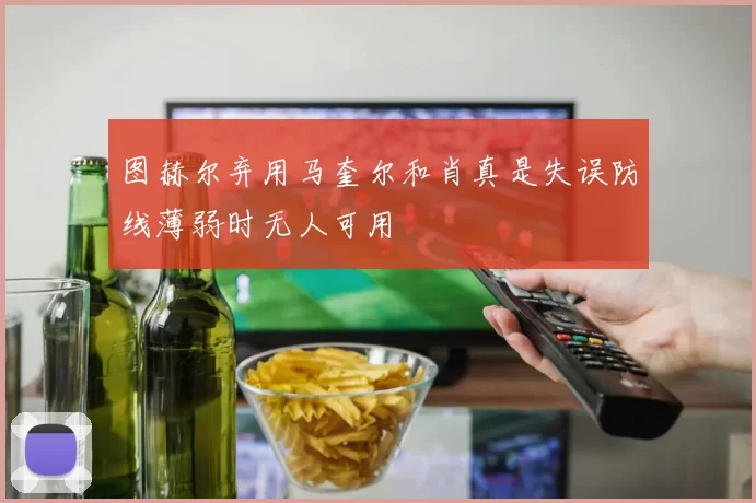 图赫尔弃用马奎尔和肖真是失误防线薄弱时无人可用