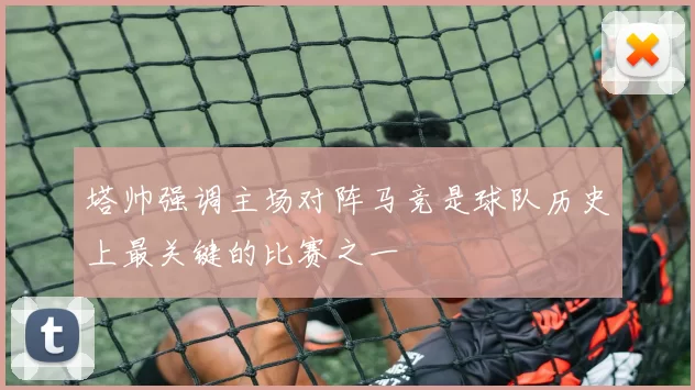 塔帅强调主场对阵马竞是球队历史上最关键的比赛之一