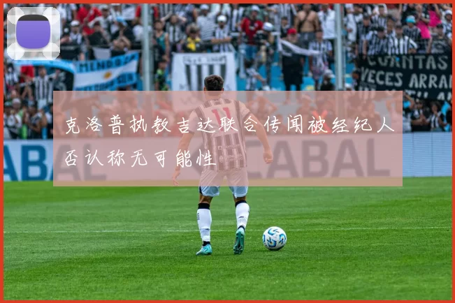 克洛普执教吉达联合传闻被经纪人否认称无可能性