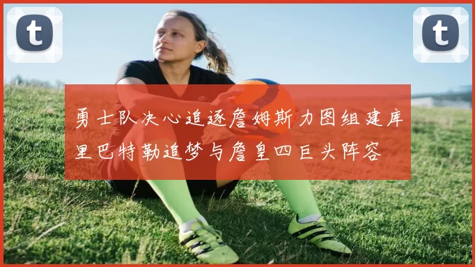 勇士队决心追逐詹姆斯力图组建库里巴特勒追梦与詹皇四巨头阵容
