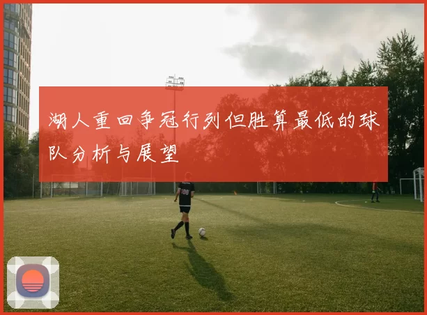 湖人重回争冠行列但胜算最低的球队分析与展望