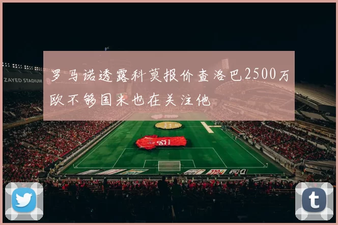 罗马诺透露科莫报价查洛巴2500万欧不够国米也在关注他