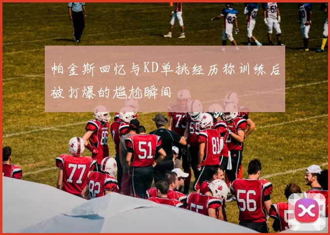 帕金斯回忆与KD单挑经历称训练后被打爆的尴尬瞬间