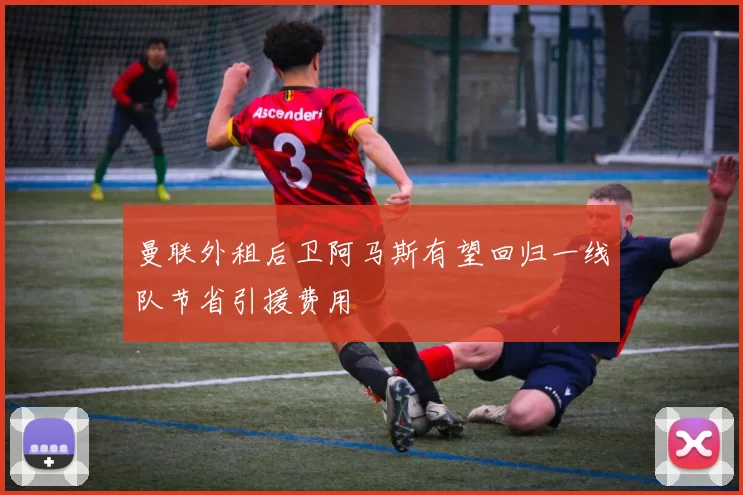 曼联外租后卫阿马斯有望回归一线队节省引援费用