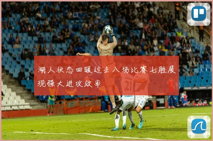 湖人状态回暖过去八场比赛七胜展现强大进攻效率