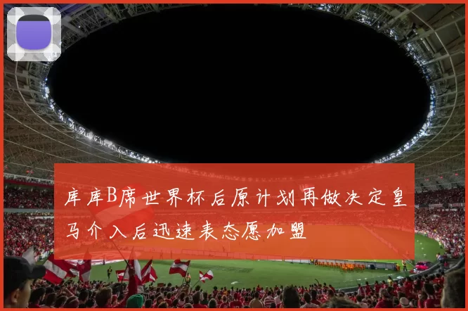 库库B席世界杯后原计划再做决定皇马介入后迅速表态愿加盟