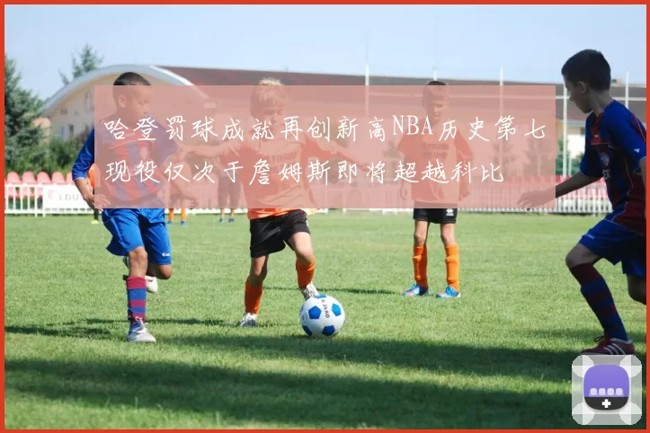 哈登罚球成就再创新高NBA历史第七现役仅次于詹姆斯即将超越科比