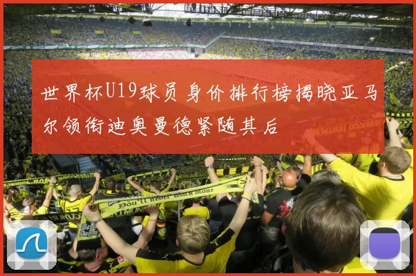 世界杯U19球员身价排行榜揭晓亚马尔领衔迪奥曼德紧随其后