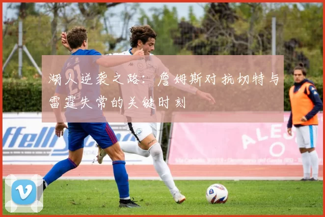 湖人逆袭之路：詹姆斯对抗切特与雷霆失常的关键时刻