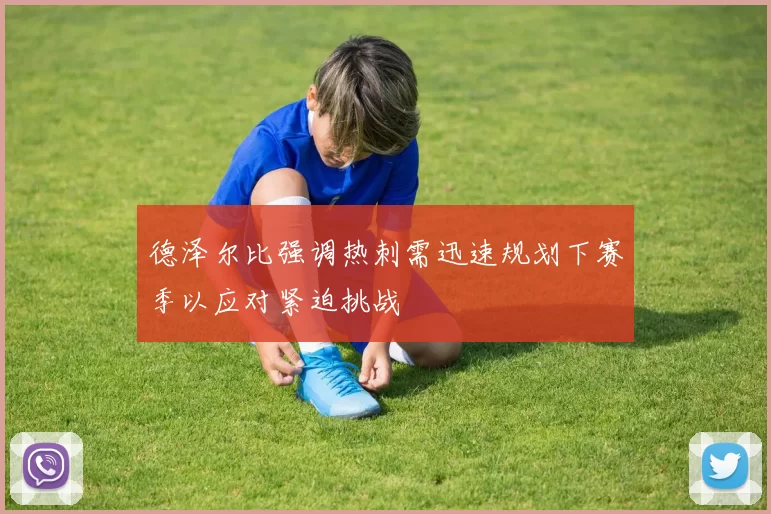 德泽尔比强调热刺需迅速规划下赛季以应对紧迫挑战