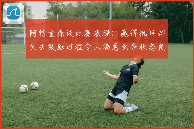 阿特金森谈比赛表现：赢得批评却失去鼓励过程令人满意竞争状态良好