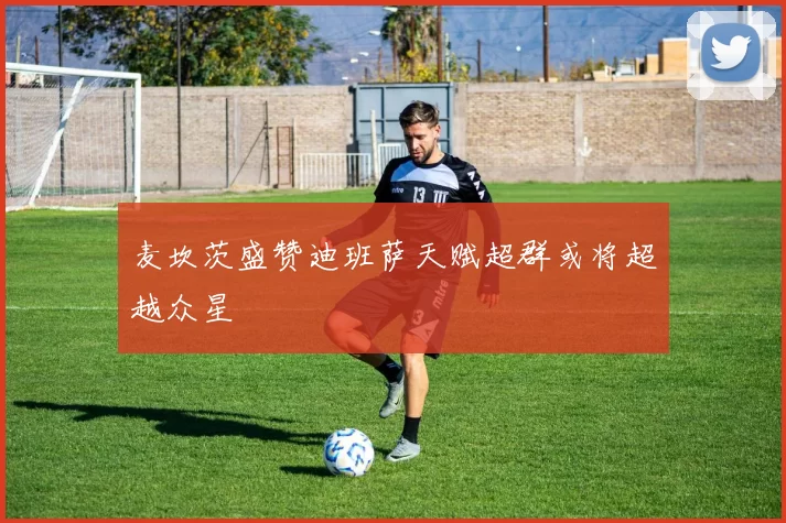 麦坎茨盛赞迪班萨天赋超群或将超越众星