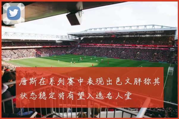 唐斯在系列赛中表现出色文胖称其状态稳定将有望入选名人堂