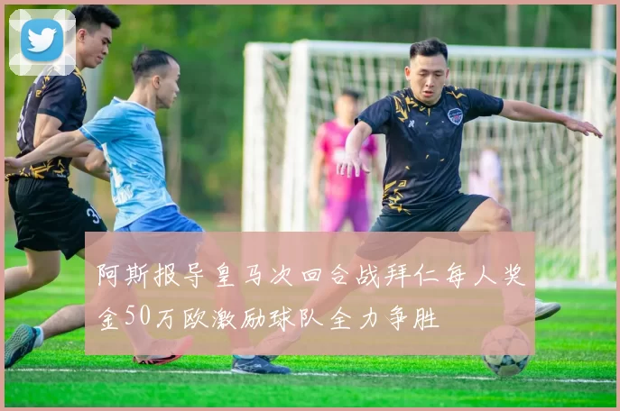 阿斯报导皇马次回合战拜仁每人奖金50万欧激励球队全力争胜