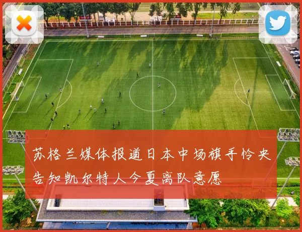 苏格兰媒体报道日本中场旗手怜央告知凯尔特人今夏离队意愿