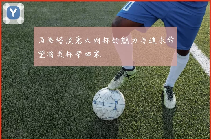 马洛塔谈意大利杯的魅力与追求希望将奖杯带回家