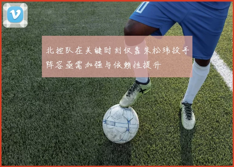 北控队在关键时刻仅靠朱松玮投手阵容亟需加强与依赖性提升
