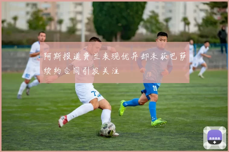 阿斯报道费兰表现优异却未获巴萨续约合同引发关注